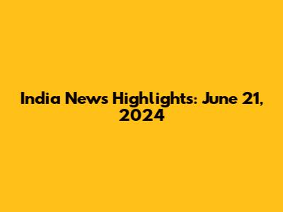India News Highlights: June 21, 2024