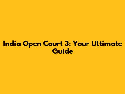 India Open Court 3: Your Ultimate Guide