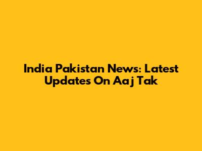 India Pakistan News: Latest Updates On Aaj Tak