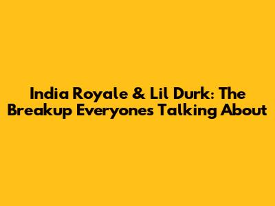 India Royale & Lil Durk: The Breakup Everyone's Talking About