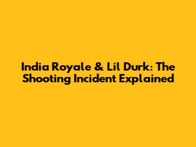 India Royale & Lil Durk: The Shooting Incident Explained