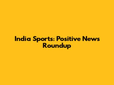 India Sports: Positive News Roundup