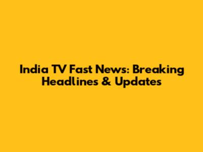 India TV Fast News: Breaking Headlines & Updates