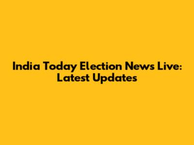 India Today Election News Live: Latest Updates