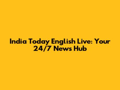 India Today English Live: Your 24/7 News Hub