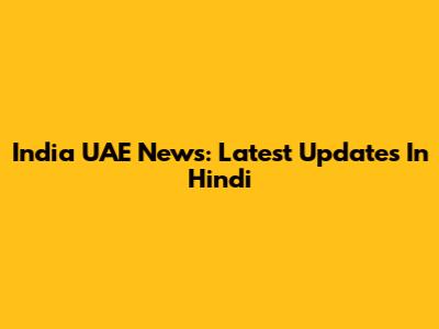 India UAE News: Latest Updates In Hindi