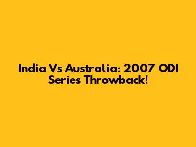 India Vs Australia: 2007 ODI Series Throwback!