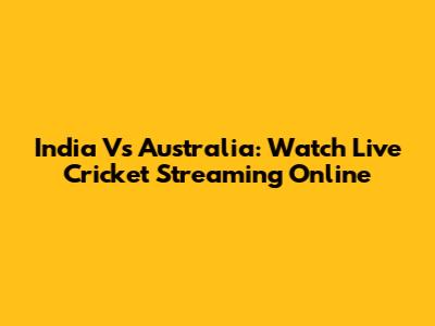India Vs Australia: Watch Live Cricket Streaming Online