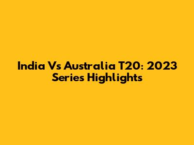 India Vs Australia T20: 2023 Series Highlights