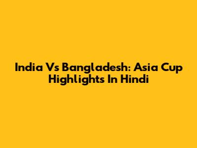 India Vs Bangladesh: Asia Cup Highlights In Hindi