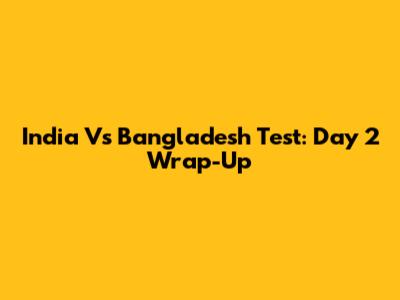 India Vs Bangladesh Test: Day 2 Wrap-Up