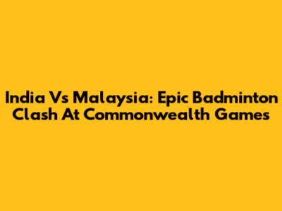 India Vs Malaysia: Epic Badminton Clash At Commonwealth Games