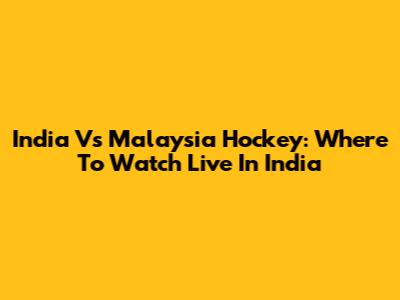 India Vs Malaysia Hockey: Where To Watch Live In India