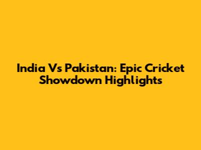India Vs Pakistan: Epic Cricket Showdown Highlights