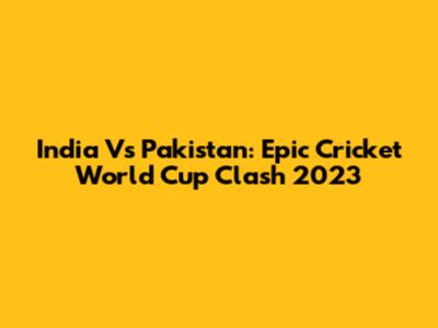 India Vs Pakistan: Epic Cricket World Cup Clash 2023