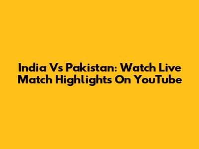 India Vs Pakistan: Watch Live Match Highlights On YouTube