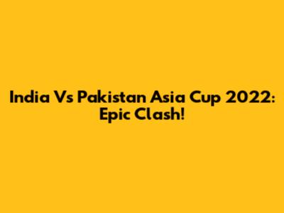 India Vs Pakistan Asia Cup 2022: Epic Clash!