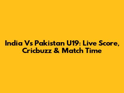 India Vs Pakistan U19: Live Score, Cricbuzz & Match Time