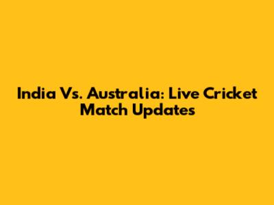 India Vs. Australia: Live Cricket Match Updates