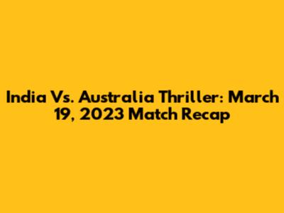 India Vs. Australia Thriller: March 19, 2023 Match Recap