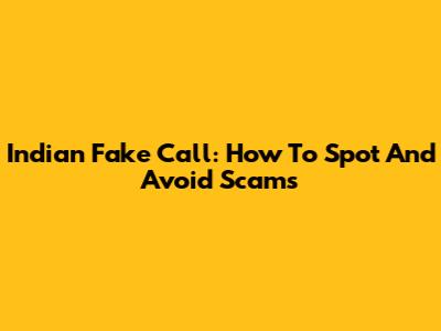 Indian Fake Call: How To Spot And Avoid Scams