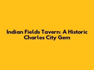 Indian Fields Tavern: A Historic Charles City Gem