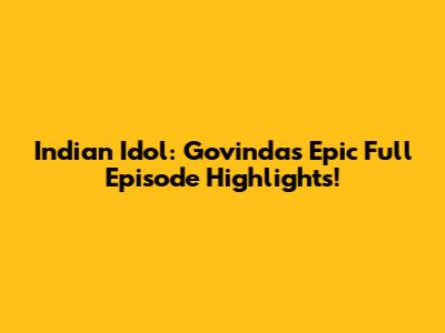 Indian Idol: Govinda's Epic Full Episode Highlights!