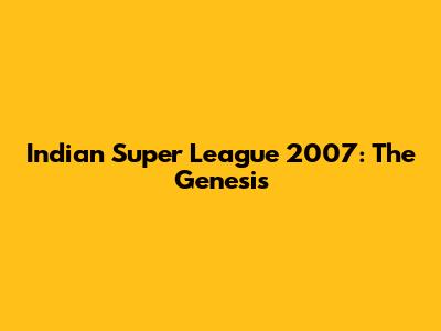 Indian Super League 2007: The Genesis