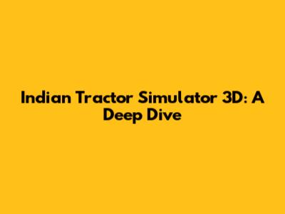 Indian Tractor Simulator 3D: A Deep Dive