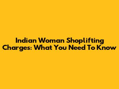 Indian Woman Shoplifting Charges: What You Need To Know
