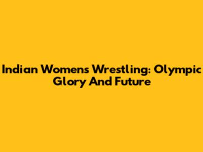 Indian Women's Wrestling: Olympic Glory And Future