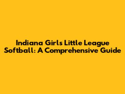 Indiana Girls Little League Softball: A Comprehensive Guide
