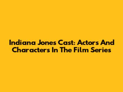 Indiana Jones Cast: Actors And Characters In The Film Series