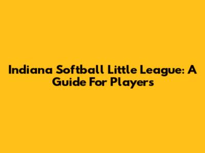 Indiana Softball Little League: A Guide For Players