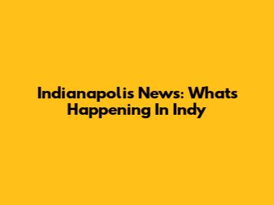 Indianapolis News: What's Happening In Indy