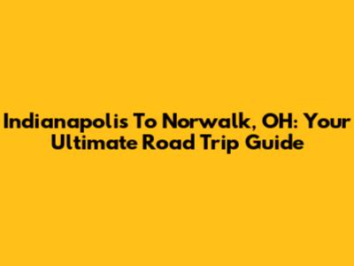 Indianapolis To Norwalk, OH: Your Ultimate Road Trip Guide