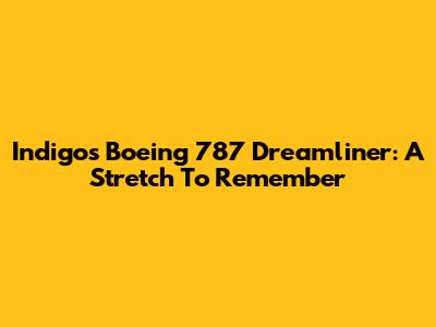 Indigo's Boeing 787 Dreamliner: A Stretch To Remember