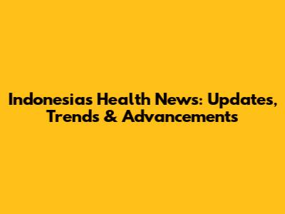 Indonesia's Health News: Updates, Trends & Advancements