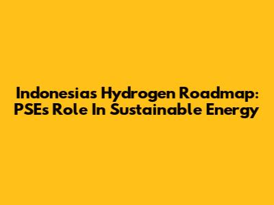 Indonesia's Hydrogen Roadmap: PSE's Role In Sustainable Energy