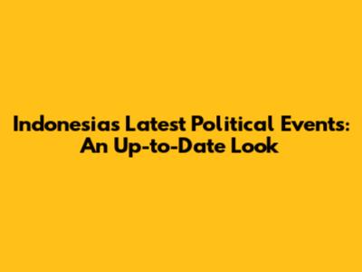 Indonesia's Latest Political Events: An Up-to-Date Look