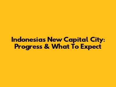 Indonesia's New Capital City: Progress & What To Expect