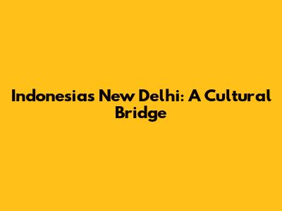 Indonesia's New Delhi: A Cultural Bridge