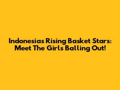 Indonesia's Rising Basket Stars: Meet The Girls Balling Out!