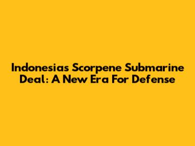 Indonesia's Scorpene Submarine Deal: A New Era For Defense