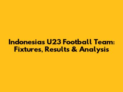 Indonesia's U23 Football Team: Fixtures, Results & Analysis