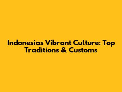 Indonesia's Vibrant Culture: Top Traditions & Customs