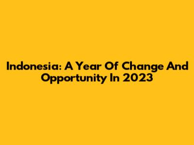 Indonesia: A Year Of Change And Opportunity In 2023