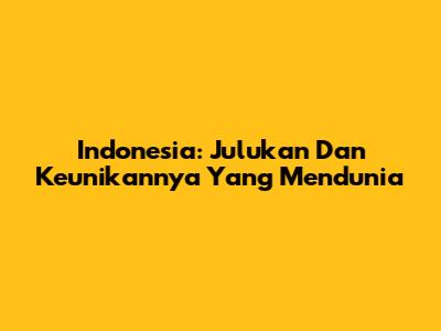 Indonesia: Julukan Dan Keunikannya Yang Mendunia