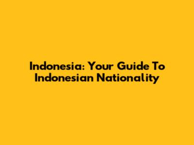 Indonesia: Your Guide To Indonesian Nationality