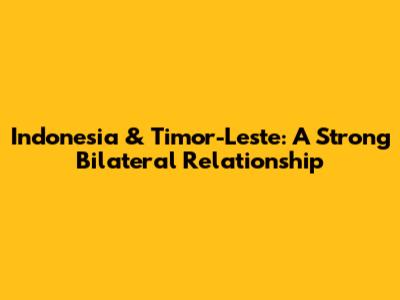 Indonesia & Timor-Leste: A Strong Bilateral Relationship